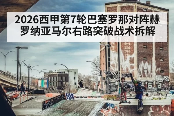 2026西甲第7轮巴塞罗那对阵赫罗纳亚马尔右路突破战术拆解